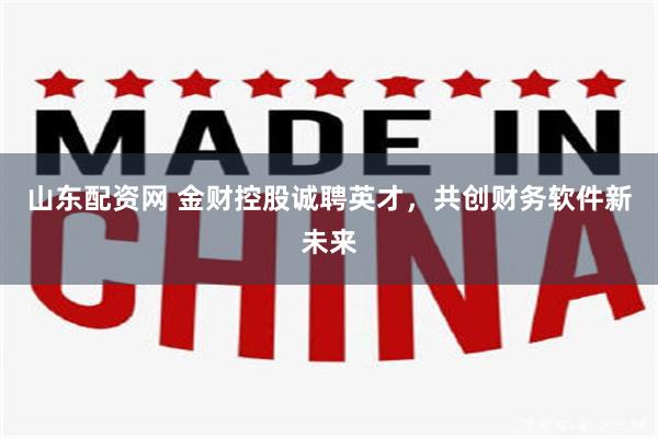 山东配资网 金财控股诚聘英才，共创财务软件新未来