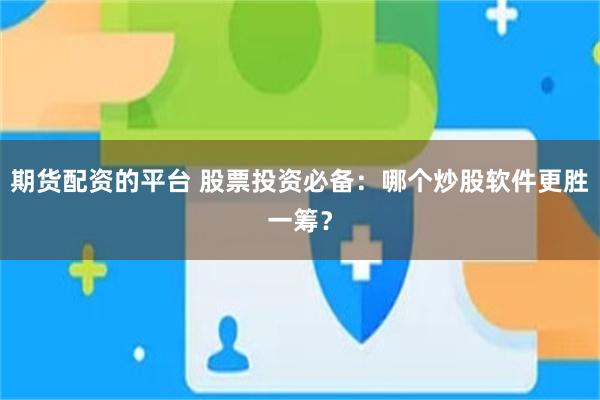 期货配资的平台 股票投资必备：哪个炒股软件更胜一筹？