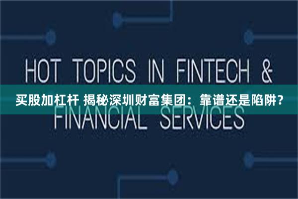 买股加杠杆 揭秘深圳财富集团：靠谱还是陷阱？