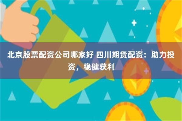 北京股票配资公司哪家好 四川期货配资：助力投资，稳健获利