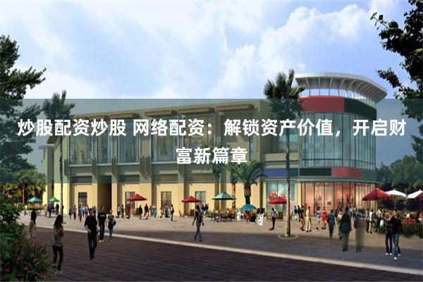 炒股配资炒股 网络配资：解锁资产价值，开启财富新篇章