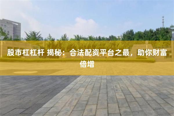 股市杠杠杆 揭秘：合法配资平台之最，助你财富倍增