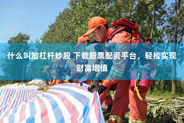 什么叫加杠杆炒股 下载股票配资平台，轻松实现财富增值