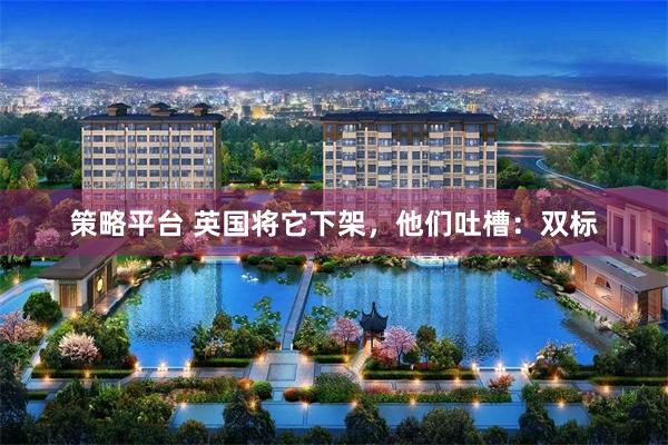 策略平台 英国将它下架，他们吐槽：双标