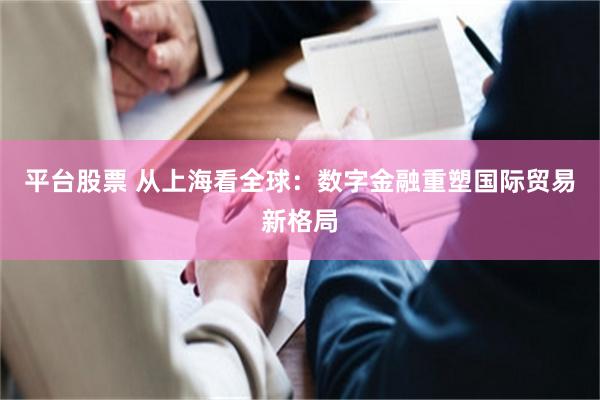平台股票 从上海看全球：数字金融重塑国际贸易新格局