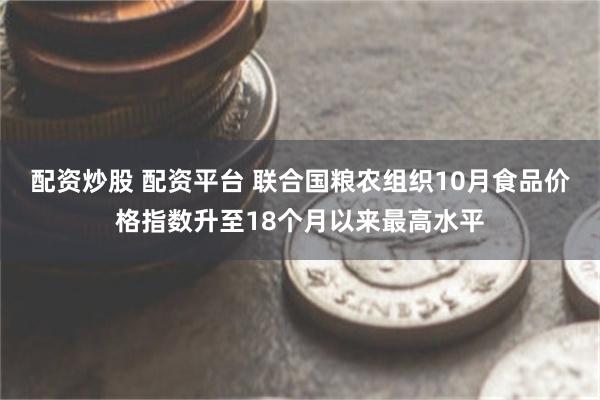 配资炒股 配资平台 联合国粮农组织10月食品价格指数升至18个月以来最高水平