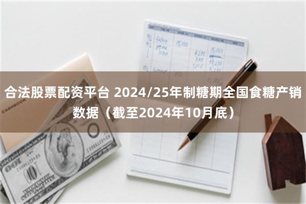 合法股票配资平台 2024/25年制糖期全国食糖产销数据（截至2024年10月底）