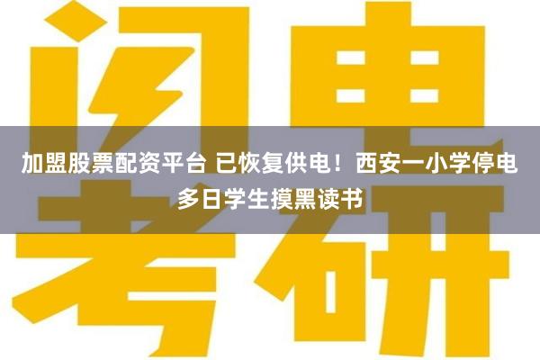 加盟股票配资平台 已恢复供电！西安一小学停电多日学生摸黑读书