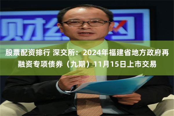 股票配资排行 深交所：2024年福建省地方政府再融资专项债券（九期）11月15日上市交易