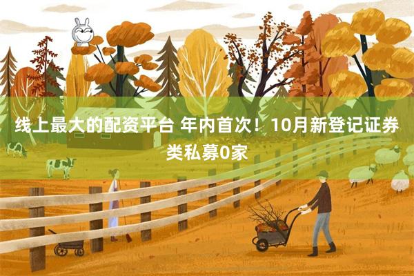 线上最大的配资平台 年内首次！10月新登记证券类私募0家