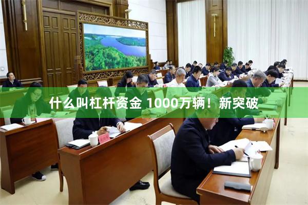 什么叫杠杆资金 1000万辆！新突破
