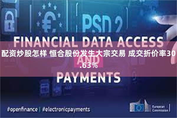 配资炒股怎样 恒合股份发生大宗交易 成交折价率30.63%