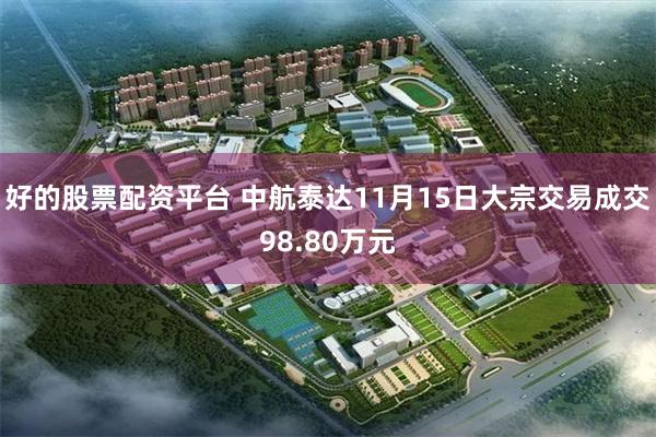 好的股票配资平台 中航泰达11月15日大宗交易成交98.80万元