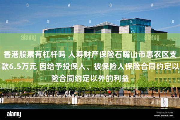 香港股票有杠杆吗 人寿财产保险石嘴山市惠农区支公司被罚款6.5万元 因给予投保人、被保险人保险合同约定以外的利益