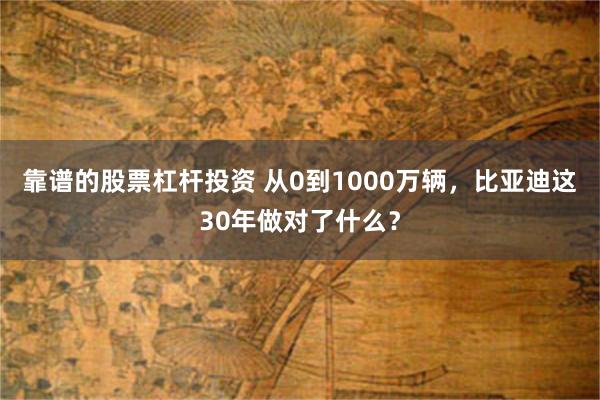 靠谱的股票杠杆投资 从0到1000万辆，比亚迪这30年做对了什么？