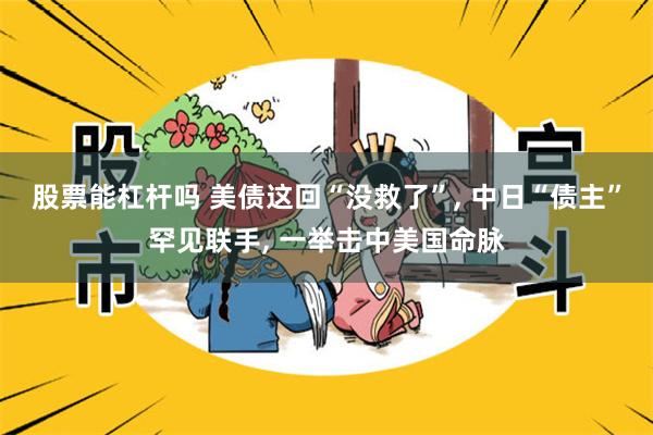 股票能杠杆吗 美债这回“没救了”, 中日“债主”罕见联手, 一举击中美国命脉