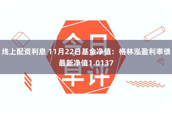 线上配资利息 11月22日基金净值：格林泓盈利率债最新净值1.0137