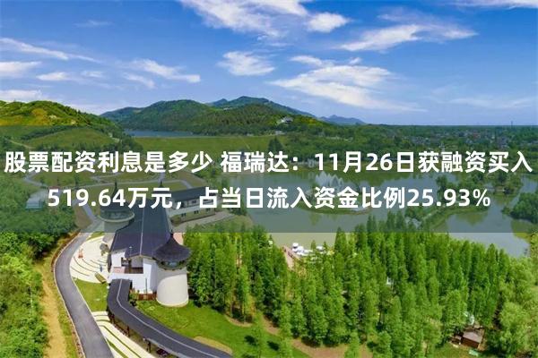 股票配资利息是多少 福瑞达：11月26日获融资买入519.64万元，占当日流入资金比例25.93%