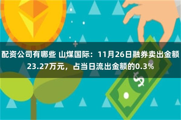 配资公司有哪些 山煤国际：11月26日融券卖出金额23.27万元，占当日流出金额的0.3%