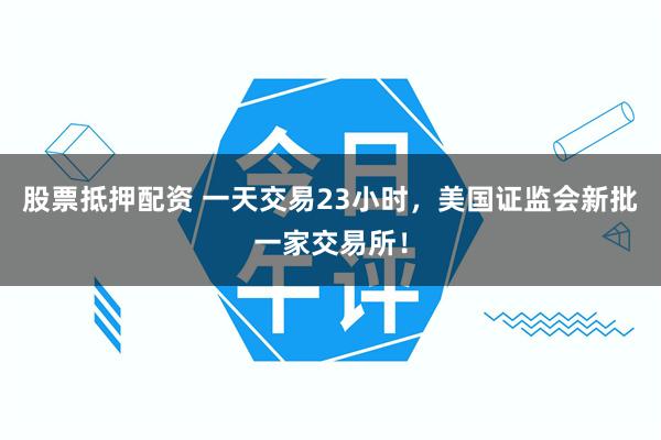股票抵押配资 一天交易23小时，美国证监会新批一家交易所！