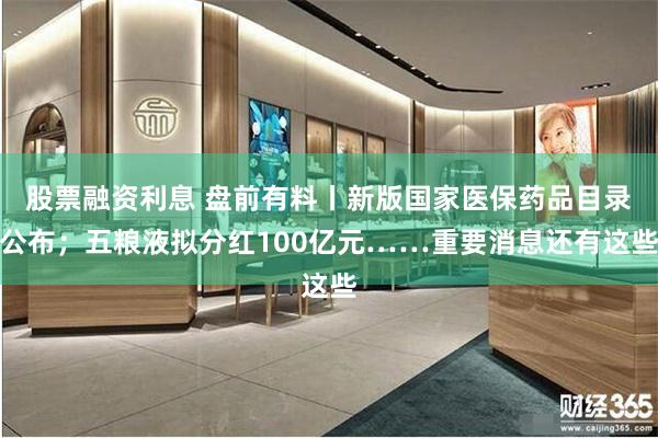 股票融资利息 盘前有料丨新版国家医保药品目录公布；五粮液拟分红100亿元……重要消息还有这些