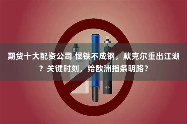 期货十大配资公司 恨铁不成钢，默克尔重出江湖？关键时刻，给欧洲指条明路？