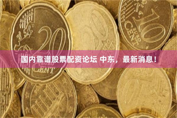 国内靠谱股票配资论坛 中东，最新消息！