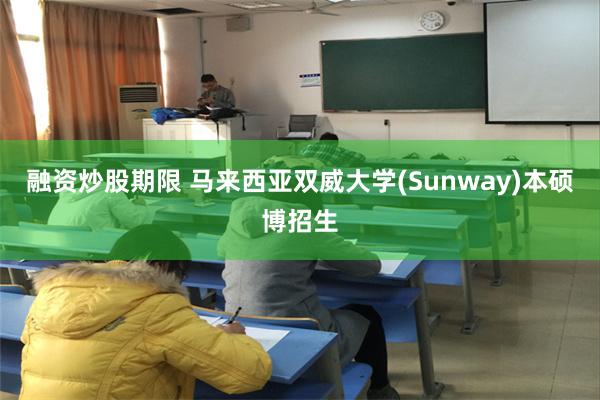 融资炒股期限 马来西亚双威大学(Sunway)本硕博招生