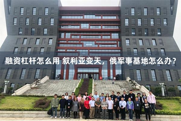 融资杠杆怎么用 叙利亚变天，俄军事基地怎么办？