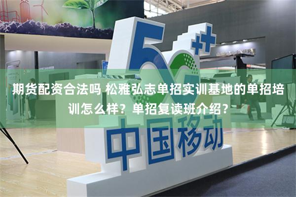 期货配资合法吗 松雅弘志单招实训基地的单招培训怎么样？单招复读班介绍？