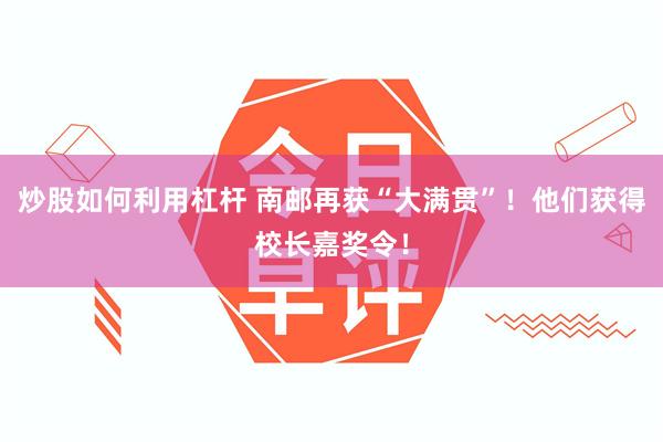 炒股如何利用杠杆 南邮再获“大满贯”！他们获得校长嘉奖令！
