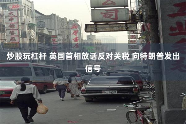 炒股玩杠杆 英国首相放话反对关税 向特朗普发出信号