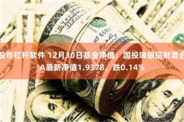 股市杠杆软件 12月30日基金净值：国投瑞银招财混合A最新净值1.9378，跌0.14%