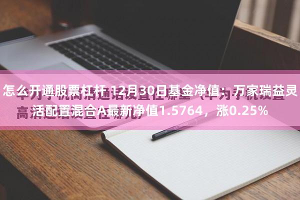 怎么开通股票杠杆 12月30日基金净值：万家瑞益灵活配置混合A最新净值1.5764，涨0.25%