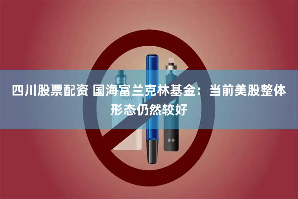 四川股票配资 国海富兰克林基金：当前美股整体形态仍然较好