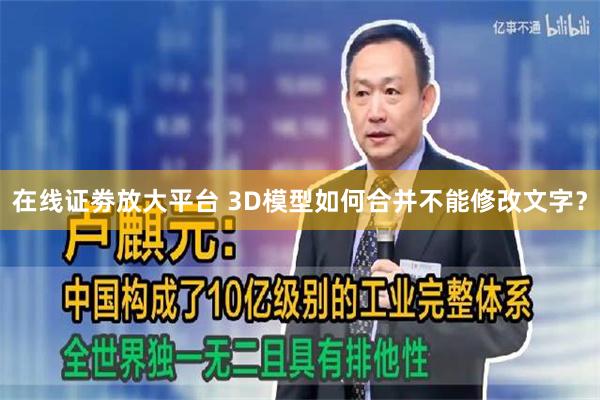 在线证劵放大平台 3D模型如何合并不能修改文字？