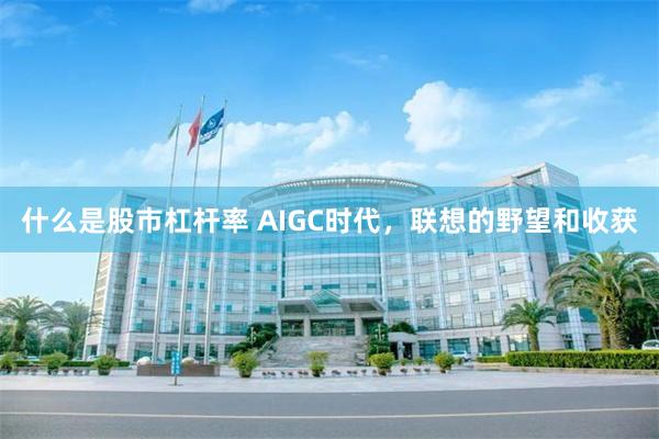 什么是股市杠杆率 AIGC时代，联想的野望和收获