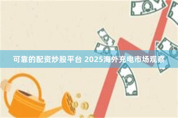可靠的配资炒股平台 2025海外充电市场观察