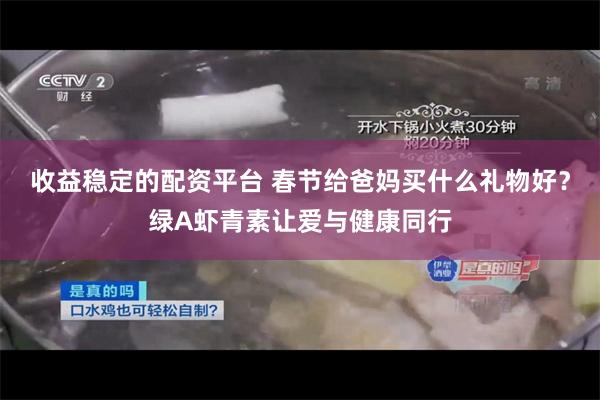 收益稳定的配资平台 春节给爸妈买什么礼物好？绿A虾青素让爱与健康同行