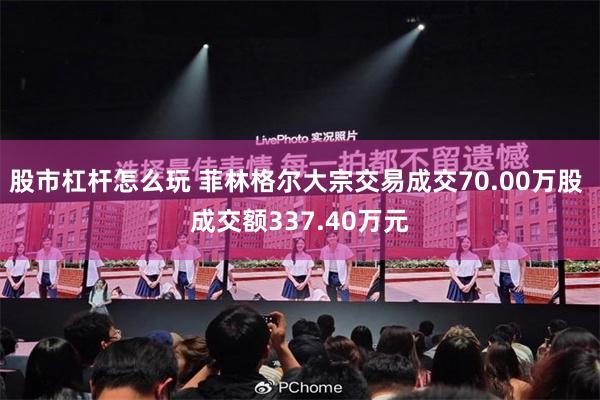 股市杠杆怎么玩 菲林格尔大宗交易成交70.00万股 成交额337.40万元