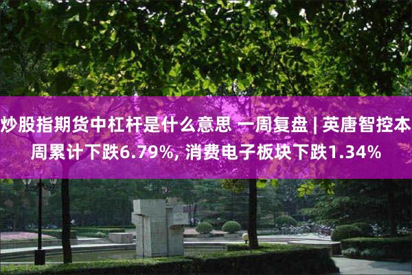 炒股指期货中杠杆是什么意思 一周复盘 | 英唐智控本周累计下跌6.79%, 消费电子板块下跌1.34%