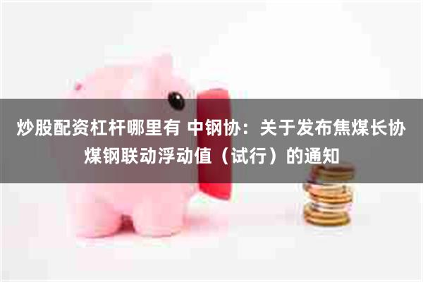 炒股配资杠杆哪里有 中钢协：关于发布焦煤长协煤钢联动浮动值（试行）的通知