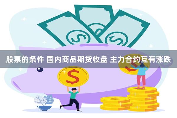 股票的条件 国内商品期货收盘 主力合约互有涨跌