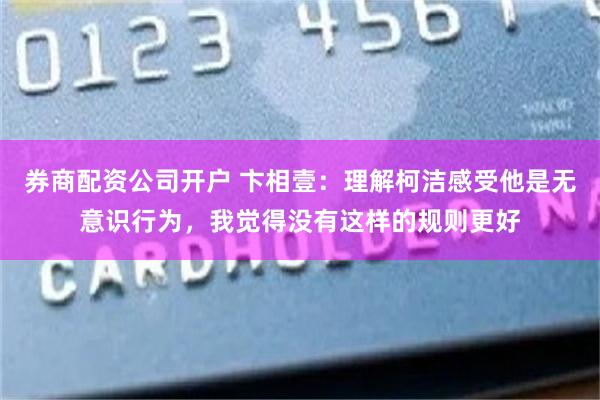 券商配资公司开户 卞相壹：理解柯洁感受他是无意识行为，我觉得没有这样的规则更好