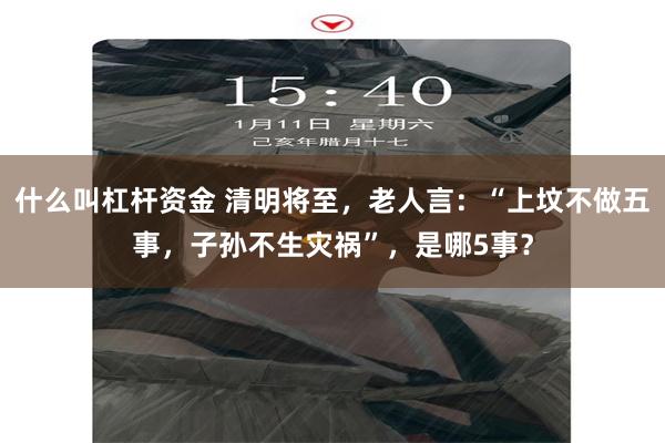 什么叫杠杆资金 清明将至，老人言：“上坟不做五事，子孙不生灾祸”，是哪5事？