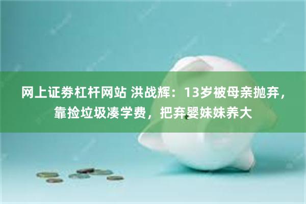 网上证劵杠杆网站 洪战辉：13岁被母亲抛弃，靠捡垃圾凑学费，把弃婴妹妹养大