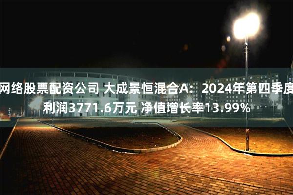 网络股票配资公司 大成景恒混合A：2024年第四季度利润3771.6万元 净值增长率13.99%