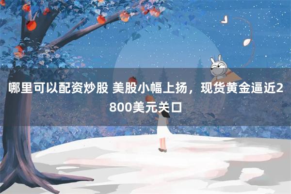 哪里可以配资炒股 美股小幅上扬，现货黄金逼近2800美元关口