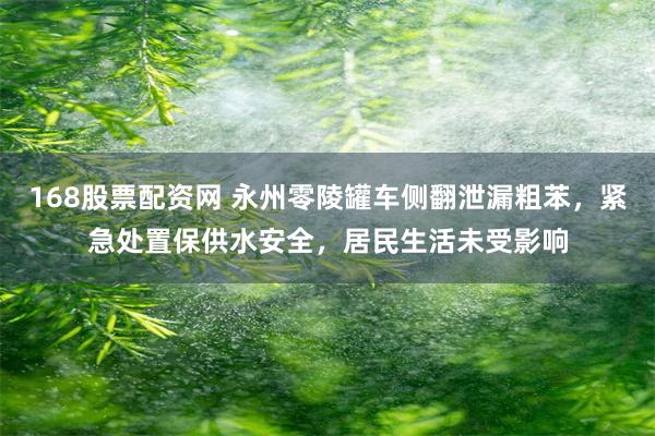 168股票配资网 永州零陵罐车侧翻泄漏粗苯，紧急处置保供水安全，居民生活未受影响