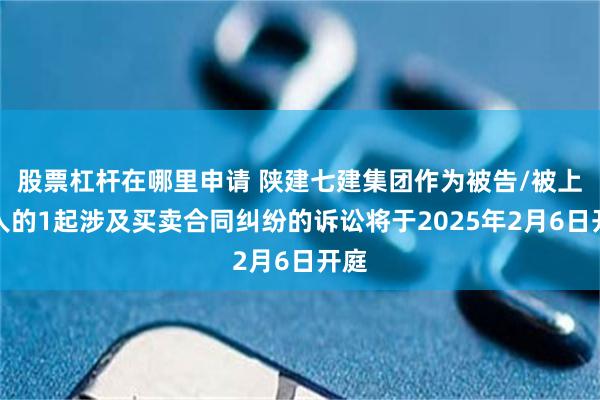 股票杠杆在哪里申请 陕建七建集团作为被告/被上诉人的1起涉及买卖合同纠纷的诉讼将于2025年2月6日开庭